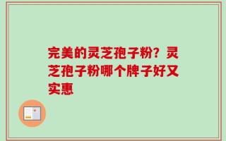 完美的灵芝孢子粉？灵芝孢子粉哪个牌子好又实惠
