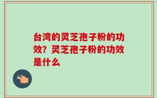 台湾的灵芝孢子粉的功效？灵芝孢子粉的功效是什么