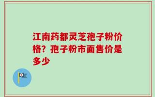江南药都灵芝孢子粉价格？孢子粉市面售价是多少