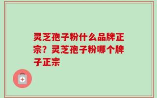 灵芝孢子粉什么品牌正宗？灵芝孢子粉哪个牌子正宗