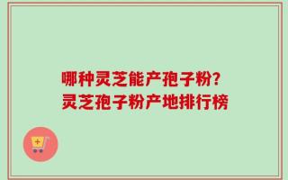 哪种灵芝能产孢子粉？灵芝孢子粉产地排行榜