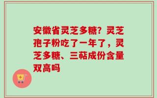 安徽省灵芝多糖？灵芝孢子粉吃了一年了，灵芝多糖、三萜成份含量双高吗