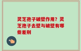 灵芝孢子破壁作用？灵芝孢子去壁与破壁有哪些差别