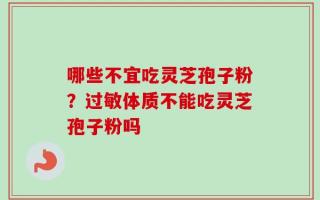哪些不宜吃灵芝孢子粉？过敏体质不能吃灵芝孢子粉吗