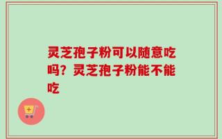 灵芝孢子粉可以随意吃吗？灵芝孢子粉能不能吃