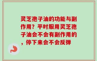 灵芝孢子油的功能与副作用？平时服用灵芝孢子油会不会有副作用的，停下来会不会反弹