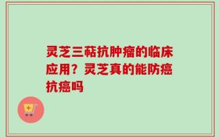 灵芝三萜抗肿瘤的临床应用？灵芝真的能防癌抗癌吗