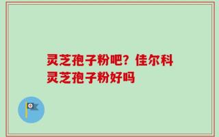 灵芝孢子粉吧？佳尔科灵芝孢子粉好吗