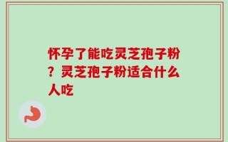 怀孕了能吃灵芝孢子粉？灵芝孢子粉适合什么人吃