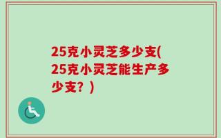 25克小灵芝多少支(25克小灵芝能生产多少支？)