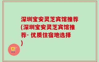 深圳宝安灵芝宾馆推荐(深圳宝安灵芝宾馆推荐- 优质住宿地选择)