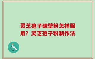 灵芝孢子破壁粉怎样服用？灵芝孢子粉制作法