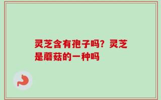 灵芝含有孢子吗？灵芝是蘑菇的一种吗