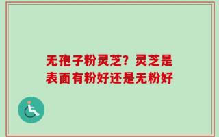 无孢子粉灵芝？灵芝是表面有粉好还是无粉好