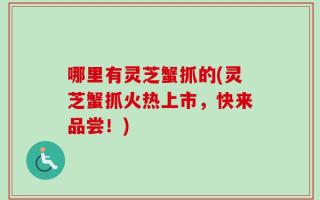 哪里有灵芝蟹抓的(灵芝蟹抓火热上市，快来品尝！)