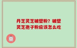 丹芝灵芝破壁粉？破壁灵芝孢子粉应该怎么吃