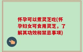 怀孕可以煮灵芝吃(怀孕妇女可食用灵芝，了解其功效和禁忌事项)