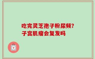 吃完灵芝孢子粉尿频？子宫肌瘤会复发吗