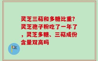 灵芝三萜和多糖比重？灵芝孢子粉吃了一年了，灵芝多糖、三萜成份含量双高吗