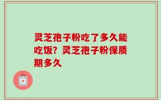 灵芝孢子粉吃了多久能吃饭？灵芝孢子粉保质期多久