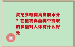 灵芝多糖提高皮肤水分？在植物真菌类中提取的多糖对人体有什么好处