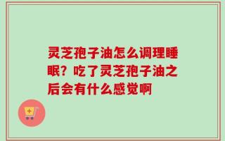 灵芝孢子油怎么调理睡眠？吃了灵芝孢子油之后会有什么感觉啊