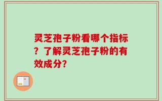 灵芝孢子粉看哪个指标？了解灵芝孢子粉的有效成分？