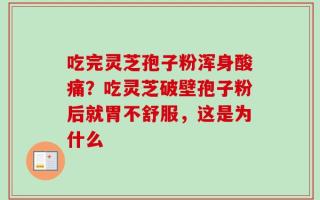 吃完灵芝孢子粉浑身酸痛？吃灵芝破壁孢子粉后就胃不舒服，这是为什么
