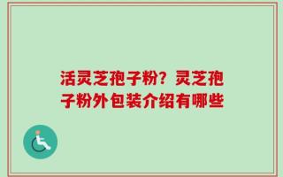 活灵芝孢子粉？灵芝孢子粉外包装介绍有哪些
