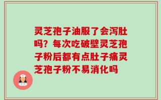 灵芝孢子油服了会泻肚吗？每次吃破壁灵芝孢子粉后都有点肚子痛灵芝孢子粉不易消化吗