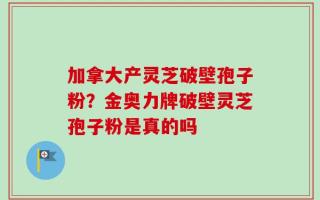 加拿大产灵芝破壁孢子粉？金奥力牌破壁灵芝孢子粉是真的吗