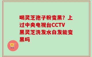 喝灵芝孢子粉变黑？上过中央电视台CCTV黑灵芝洗发水白发能变黑吗