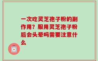 一次吃灵芝孢子粉的副作用？服用灵芝孢子粉后会头晕吗需要注意什么