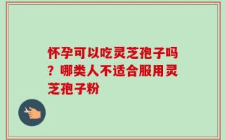 怀孕可以吃灵芝孢子吗？哪类人不适合服用灵芝孢子粉