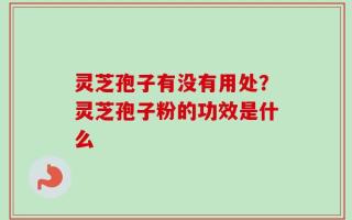 灵芝孢子有没有用处？灵芝孢子粉的功效是什么