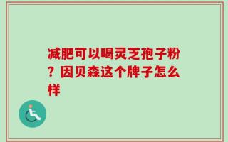 减肥可以喝灵芝孢子粉？因贝森这个牌子怎么样