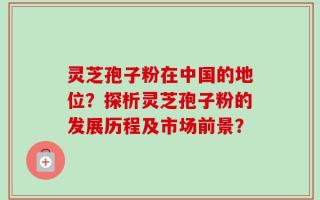 灵芝孢子粉在中国的地位？探析灵芝孢子粉的发展历程及市场前景？