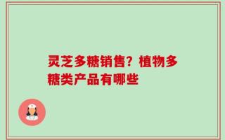 灵芝多糖销售？植物多糖类产品有哪些
