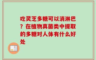 吃灵芝多糖可以消淋巴？在植物真菌类中提取的多糖对人体有什么好处