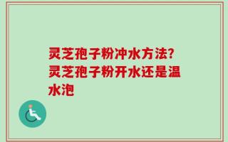 灵芝孢子粉冲水方法？灵芝孢子粉开水还是温水泡