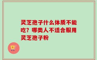 灵芝孢子什么体质不能吃？哪类人不适合服用灵芝孢子粉
