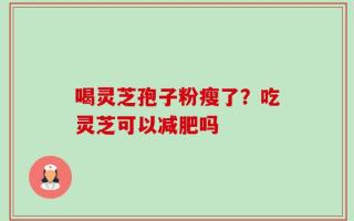 喝灵芝孢子粉瘦了？吃灵芝可以减肥吗
