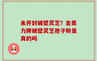 未开封破壁灵芝？金奥力牌破壁灵芝孢子粉是真的吗