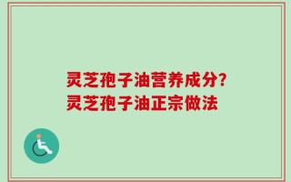 灵芝孢子油营养成分？灵芝孢子油正宗做法