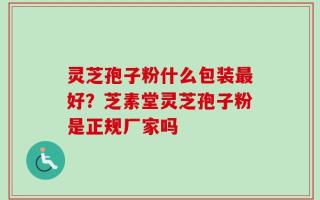 灵芝孢子粉什么包装最好？芝素堂灵芝孢子粉是正规厂家吗