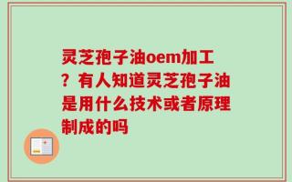 灵芝孢子油oem加工？有人知道灵芝孢子油是用什么技术或者原理制成的吗