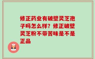 修正药业有破壁灵芝孢子吗怎么样？修正破壁灵芝粉不带苦味是不是正品