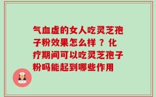气血虚的女人吃灵芝孢子粉效果怎么样 ？化疗期间可以吃灵芝孢子粉吗能起到哪些作用