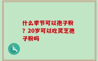 什么季节可以孢子粉 ？20岁可以吃灵芝孢子粉吗