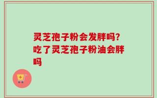 灵芝孢子粉会发胖吗？吃了灵芝孢子粉油会胖吗